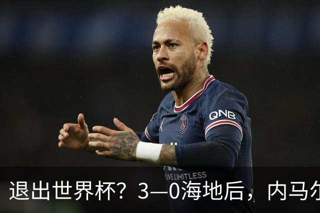 退出世界杯？3—0海地后，内马尔宣布新决定，巴西男足批准